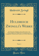 Huldreich Zwingli's Werke, Vol. 1: Der Deutschen Schriften, Erster Theil; Lehr-Und Schutzschriften Zum Behufe Des Ueberschrittes in Die Evangelische Wahrheit Und Freyheit Von 1522 Bis Mrz 1524 (Classic Reprint)