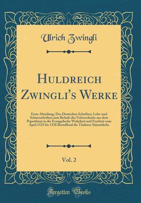 Huldreich Zwingli's Werke, Vol. 2: Erste Abteilung; Der Deutschen Schriften; Lehr-Und Schutzschriften Zum Behufe Des Ueberschritts Aus Dem Papstthum in Die Evangelische Wahrheit Und Freyheit Vom April 1525 Bis 1528 Betreffend Die Tuferey Smmtliche - Zwingli, Ulrich