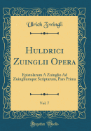 Huldrici Zuinglii Opera, Vol. 7: Epistolarum a Zuinglio Ad Zuingliumque Scriptarum, Pars Prima (Classic Reprint)