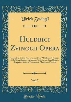 Huldrici Zvinglii Opera, Vol. 5: Completa Editio Prima Curantibus Melchiore Schulero Et IO Schulthessio; Latinorum Scriptorum Pars Quinta; Exegetica Veteris Testamenti Maximam Partem (Classic Reprint) - Zwingli, Ulrich