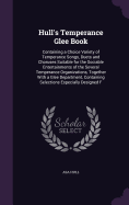 Hull's Temperance Glee Book: Containing a Choice Variety of Temperance Songs, Duets and Choruses Suitable for the Sociable Entertainments of the Several Temperance Organizations, Together With a Glee Department, Containing Selections Especially Designed F