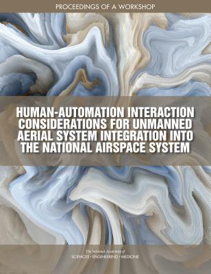 Human-Automation Interaction Considerations for Unmanned Aerial System Integration into the National Airspace System: Proceedings of a Workshop - National Academies of Sciences, Engineering, and Medicine, and Division on Engineering and Physical Sciences, and Aeronautics...