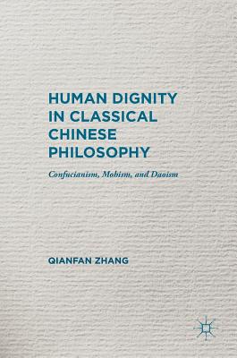 Human Dignity in Classical Chinese Philosophy: Confucianism, Mohism, and Daoism - Zhang, Qianfan