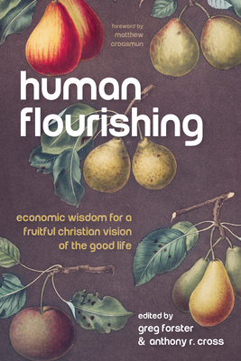 Human Flourishing: Economic Wisdom for a Fruitful Christian Vision of the Good Life - Forster, Greg (Editor), and Cross, Anthony R (Editor), and Croasmun, Matthew (Foreword by)