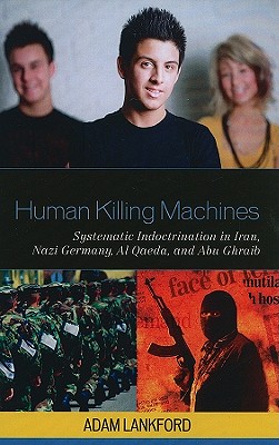 Human Killing Machines: Systematic Indoctrination in Iran, Nazi Germany, Al Qaeda, and Abu Ghraib - Lankford, Adam