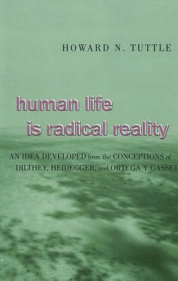 Human Life Is Radical Reality: An Idea Developed from the Conceptions of Dilthey, Heidegger, and Ortega Y Gasset - Tuttle, Howard N