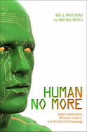 Human No More: Digital Subjectivities, Unhuman Subjects, and the End of Anthropology - Whitehead, Neil L