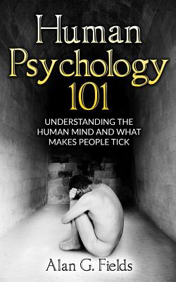 Human Psychology 101: Understanding The Human Mind And What Makes People Tick - Fields, Alan G