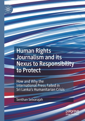 Human Rights Journalism and its Nexus to Responsibility to Protect: How and Why the International Press Failed in Sri Lanka's Humanitarian Crisis - Selvarajah, Senthan