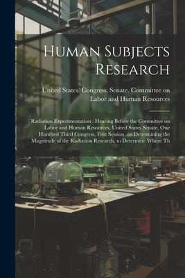 Human Subjects Research: Radiation Experimentation: Hearing Before the Committee on Labor and Human Resources, United States Senate, One Hundred Third Congress, First Session, on Determining the Magnitude of the Radiation Research, to Determine Where Th - United States Congress Senate Comm (Creator)