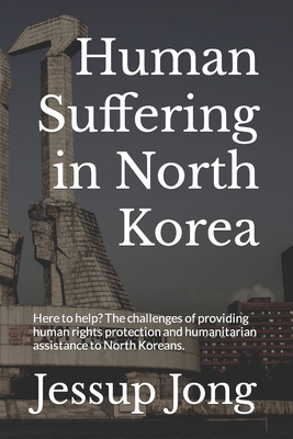 Human Suffering in North Korea: Here to help? The challenges of providing human rights protection and humanitarian assistance to North Koreans. - Baron, Sam (Contributions by), and Jong, Jessup