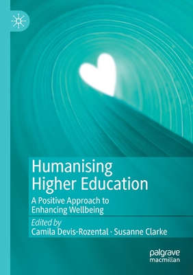 Humanising Higher Education: A Positive Approach to Enhancing Wellbeing - Devis-Rozental, Camila (Editor), and Clarke, Susanne (Editor)