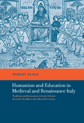 Humanism and Education in Medieval and Renaissance Italy: Tradition and Innovation in Latin Schools from the Twelfth to the Fifteenth Century - Black, Robert