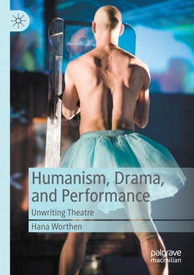 Humanism, Drama, and Performance: Unwriting Theatre - Worthen, Hana