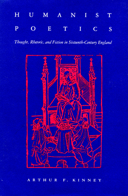 Humanist Poetics: Thought, Rhetoric, and Fiction in Sixteenth-Century England - Kinney, Arthur F