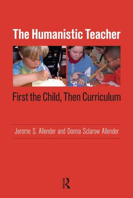 Humanistic Teacher: First the Child, Then Curriculum - Allender, Jerome S, and Sclarow-Allender, Donna