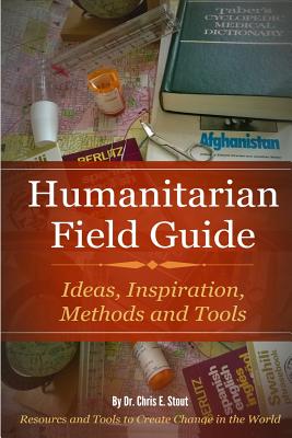 Humanitarian Field Guide: Ideas, Inspiration, Methods and Tools: Resources and Tools to Create Change in the World - Stout, Chris