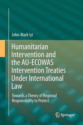 Humanitarian Intervention and the Au-Ecowas Intervention Treaties Under International Law: Towards a Theory of Regional Responsibility to Protect - Iyi, John-Mark