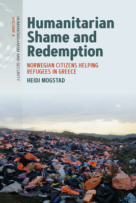 Humanitarian Shame and Redemption: Norwegian Citizens Helping Refugees in Greece - Mogstad, Heidi