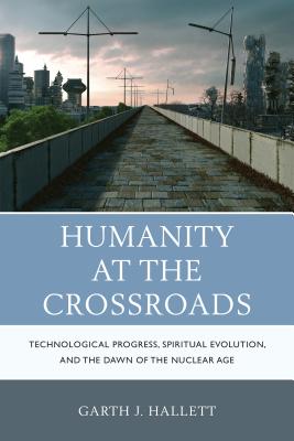 Humanity at the Crossroads: Technological Progress, Spiritual Evolution, and the Dawn of the Nuclear Age - Hallett, Garth J