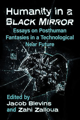 Humanity in a Black Mirror: Essays on Posthuman Fantasies in a Technological Near Future - Blevins, Jacob (Editor), and Zalloua, Zahi (Editor)