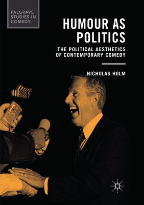 Humour as Politics: The Political Aesthetics of Contemporary Comedy - Holm, Nicholas