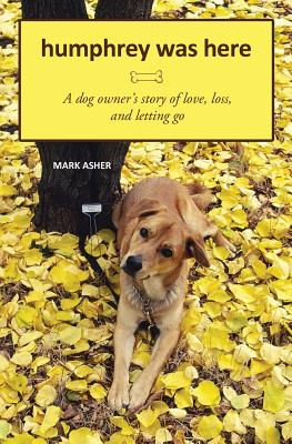 Humphrey Was Here: A Dog Owner's Story of Love, Loss, and Letting Go - Asher, Mark J