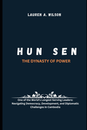 Hun Sen: THE DYNASTY OF POWER: One of the World's Longest-Serving Leaders: Navigating Democracy, Development, and Diplomatic Challenges in Cambodia
