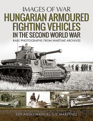 Hungarian Armoured Fighting Vehicles in the Second World War: Rare Photographs from Wartime Archives - Martinez, Eduardo Manuel Gil