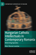 Hungarian Catholic Intellectuals in Contemporary Romania: Reforming Apostles