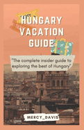 Hungary Vacation Guide: The complete insider guide to exploring the best of Hungary