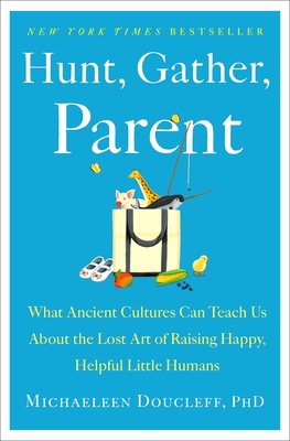 Hunt, Gather, Parent: What Ancient Cultures Can Teach Us about the Lost Art of Raising Happy, Helpful Little Humans - Doucleff, Michaeleen