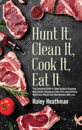 Hunt It, Clean It, Cook It, Eat It: The Complete Field-to-Table Guide to Bagging More Game, Cleaning it Like a Pro, and Cooking Wild Game Meals Even N