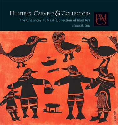 Hunters, Carvers & Collectors: The Chauncey C. Nash Collection of Inuit Art - Lutz, Maija M