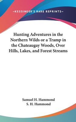 Hunting Adventures in the Northern Wilds or a Tramp in the Chateaugay Woods, Over Hills, Lakes, and Forest Streams - Hammond, Samuel H