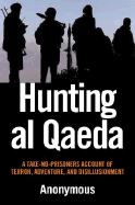 Hunting Al Qaeda: A Take-No-Prisoners Account of Terror, Adventure, and Disillusionment