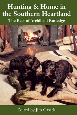 Hunting and Home in the Southern Heartland: The Best of Archibald Rutledge - Rutledge, Archibald, and Casada, Jim (Editor)