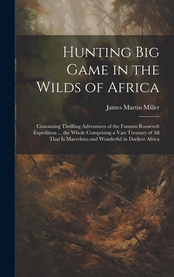 Hunting big Game in the Wilds of Africa; Containing Thrilling Adventures of the Famous Roosevelt Expedition ... the Whole Comprising a Vast Treasury of all That is Marvelous and Wonderful in Darkest Africa - Miller, James Martin