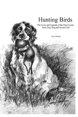 Hunting Birds: The Lives and Legends of the Pine County Rod, Gun, Dog and Social Club - Johnson, Jerry, Professor