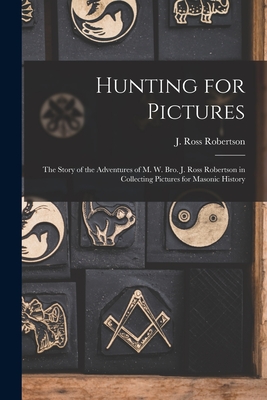 Hunting for Pictures [microform]: the Story of the Adventures of M. W. Bro. J. Ross Robertson in Collecting Pictures for Masonic History - Robertson, J Ross (John Ross) 1841- (Creator)