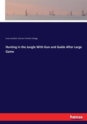 Hunting in the Jungle With Gun and Guide After Large Game - Jacolliot, Louis, and Kellogg, Warren Franklin