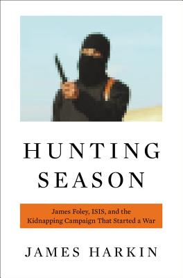 Hunting Season: James Foley, ISIS, and the Kidnapping Campaign That Started a War - Harkin, James