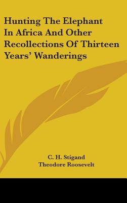 Hunting The Elephant In Africa And Other Recollections Of Thirteen Years' Wanderings - Stigand, C H, and Roosevelt, Theodore (Introduction by)