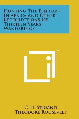 Hunting the Elephant in Africa and Other Recollections of Thirteen Years Wanderings - Stigand, C H, and Roosevelt, Theodore (Introduction by)