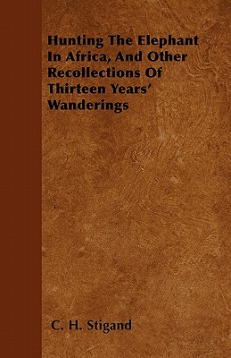 Hunting The Elephant In Africa, And Other Recollections Of Thirteen Years' Wanderings - Stigand, C H