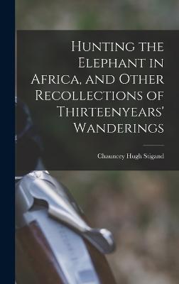 Hunting the Elephant in Africa, and Other Recollections of Thirteenyears' Wanderings - Stigand, Chauncey Hugh