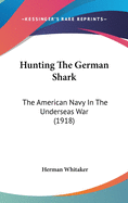 Hunting The German Shark: The American Navy In The Underseas War (1918)