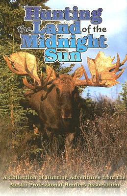 Hunting the Land of the Midnight Sun: A Collection of Hunting Adventures from the Alaskan Professional Hunters Asscoiation - Alaskan Professional Hunters Association