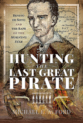 Hunting the Last Great Pirate: Benito de Soto and the Rape of the Morning Star - Ford, Michael Edward Ashton