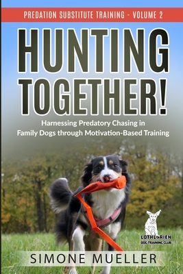 Hunting Together: Harnessing Predatory Chasing in Family Dogs through Motivation-Based Training - Dickson, Lhanna (Editor), and Staines, Claire (Preface by), and Mueller, Simone
